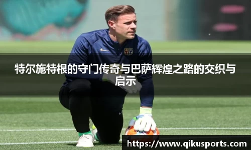 特尔施特根的守门传奇与巴萨辉煌之路的交织与启示